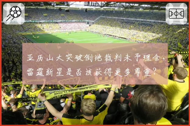 亚历山大突破倒地裁判未予理会,雷霆新星是否该获得更多尊重?