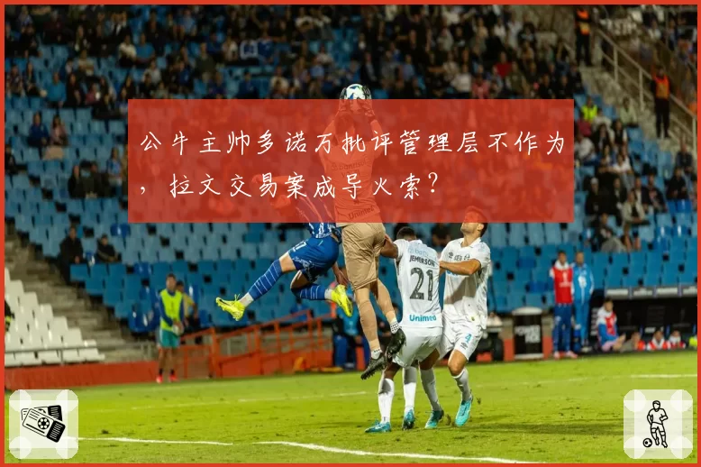 公牛主帅多诺万批评管理层不作为，拉文交易案成导火索？