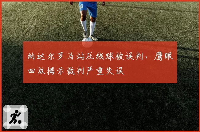 纳达尔罗马站压线球被误判，鹰眼回放揭示裁判严重失误