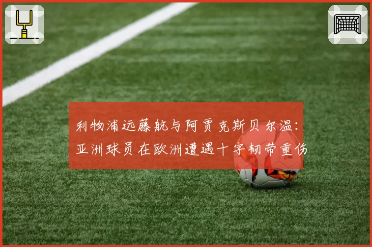 利物浦远藤航与阿贾克斯贝尔温：亚洲球员在欧洲遭遇十字韧带重伤后的回归数据