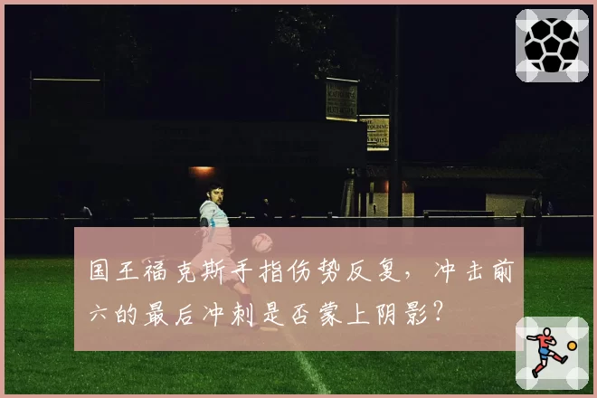 国王福克斯手指伤势反复,冲击前六的最后冲刺是否蒙上阴影?