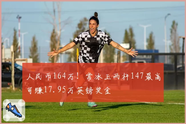 人民币164万!常冰玉两杆147最高可赚17.95万英镑奖金