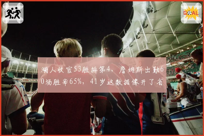 湖人收官53胜排第4，詹姆斯出勤60场胜率65%，41岁这数据像开了省电模式还流畅