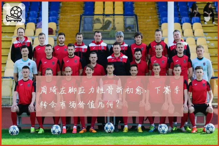 周琦左脚应力性骨折初愈，下赛季转会市场价值几何？