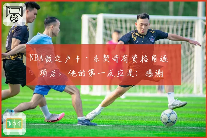 NBA裁定卢卡·东契奇有资格角逐奖项后，他的第一反应是：感谢