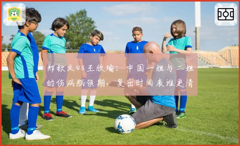 郑钦文vs王欣瑜：中国一姐与二姐的伤病瓶颈期，复出时间表谁更清晰？