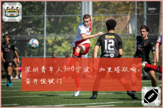 深圳青年人3-0宁波，加里塔双响，黄开俊破门