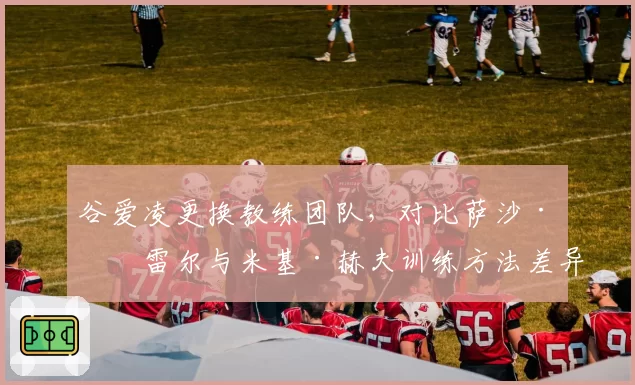 谷爱凌更换教练团队，对比萨沙·法雷尔与米基·赫夫训练方法差异