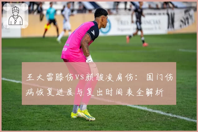 王大雷膝伤vs颜骏凌肩伤：国门伤病恢复进度与复出时间表全解析