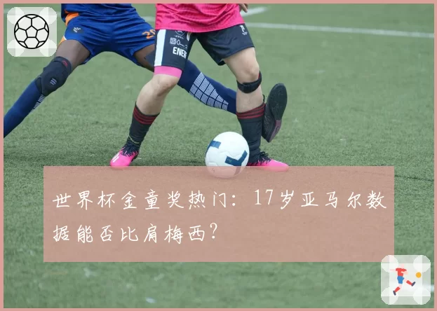 世界杯金童奖热门：17岁亚马尔数据能否比肩梅西？