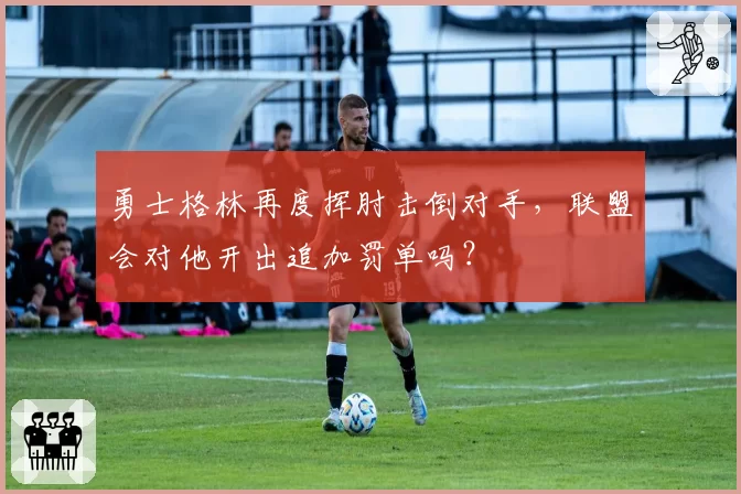 勇士格林再度挥肘击倒对手，联盟会对他开出追加罚单吗？