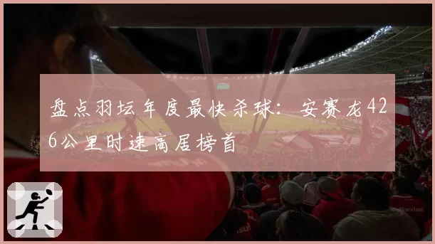 盘点羽坛年度最快杀球：安赛龙426公里时速高居榜首