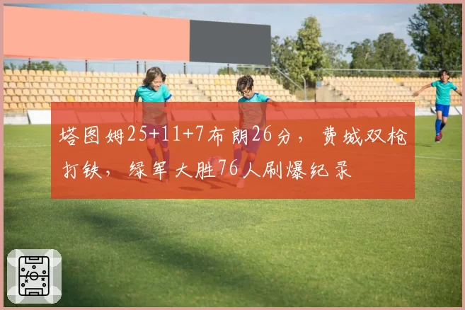 塔图姆25+11+7布朗26分，费城双枪打铁，绿军大胜76人刷爆纪录