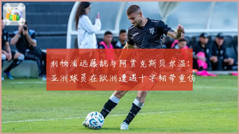 利物浦远藤航与阿贾克斯贝尔温：亚洲球员在欧洲遭遇十字韧带重伤后的回归数据