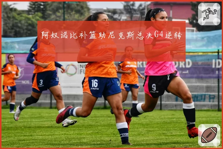 阿奴诺比补篮助尼克斯总决G4逆转