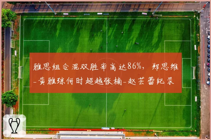 雅思组合混双胜率高达86%,郑思维_黄雅琼何时超越张楠_赵芸蕾纪录?