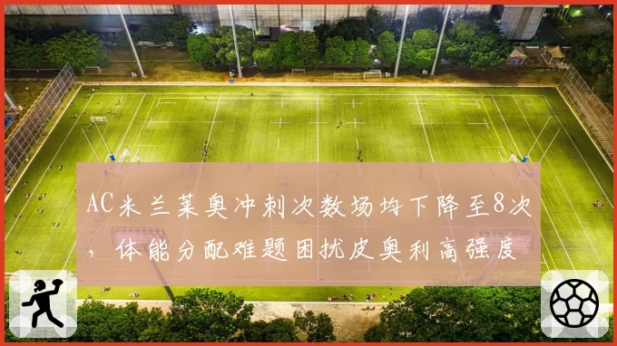 AC米兰莱奥冲刺次数场均下降至8次，体能分配难题困扰皮奥利高强度体系？