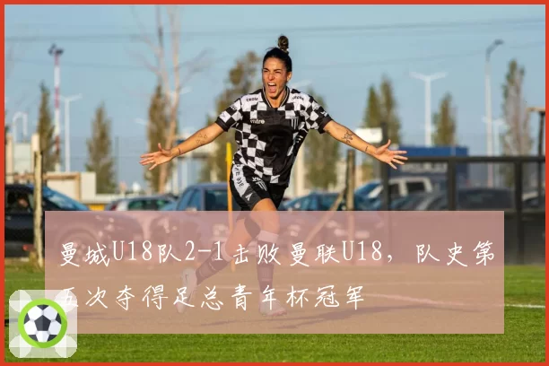 曼城U18队2-1击败曼联U18,队史第五次夺得足总青年杯冠军
