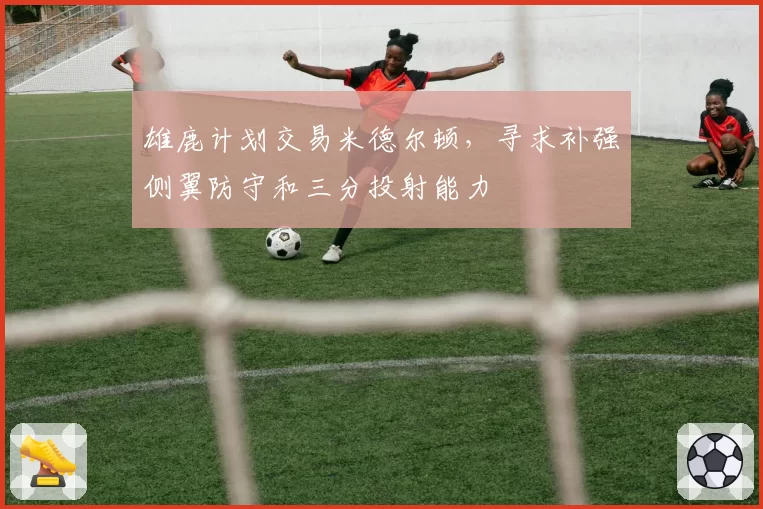 雄鹿计划交易米德尔顿,寻求补强侧翼防守和三分投射能力