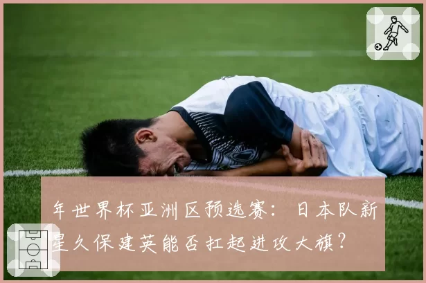 年世界杯亚洲区预选赛：日本队新星久保建英能否扛起进攻大旗？