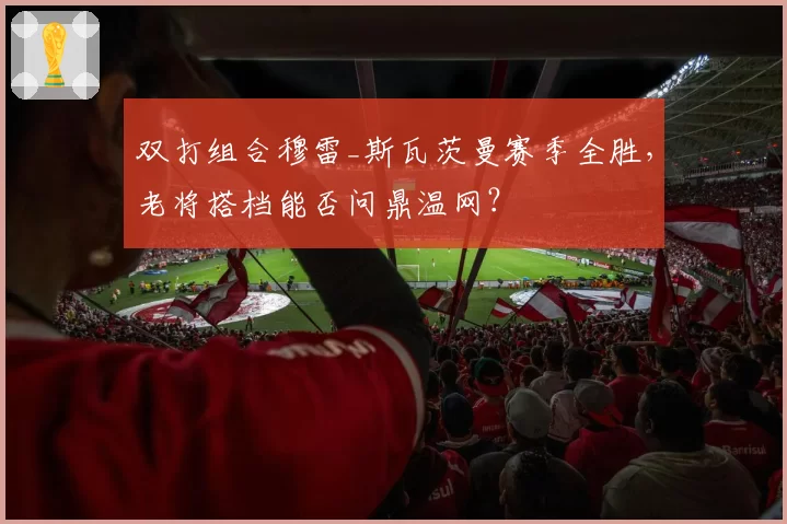 双打组合穆雷_斯瓦茨曼赛季全胜，老将搭档能否问鼎温网？