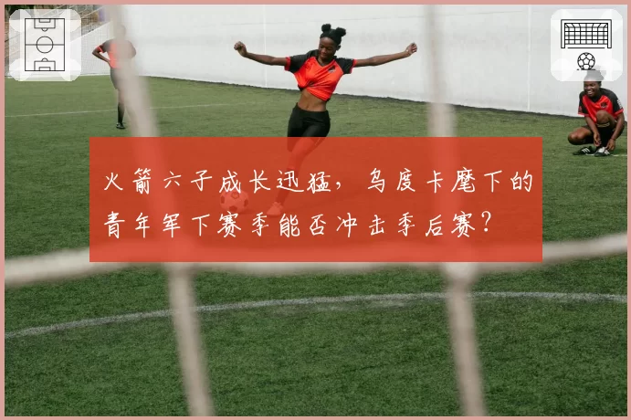 火箭六子成长迅猛，乌度卡麾下的青年军下赛季能否冲击季后赛？