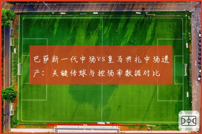 巴萨新一代中场vs皇马典礼中场遗产:关键传球与控场率数据对比