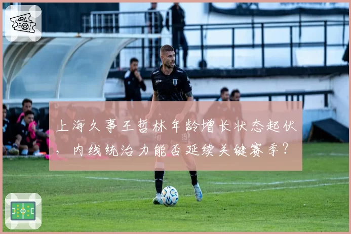 上海久事王哲林年龄增长状态起伏,内线统治力能否延续关键赛季?