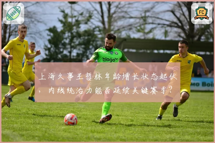 上海久事王哲林年龄增长状态起伏,内线统治力能否延续关键赛季?