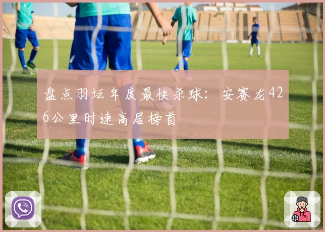 盘点羽坛年度最快杀球：安赛龙426公里时速高居榜首