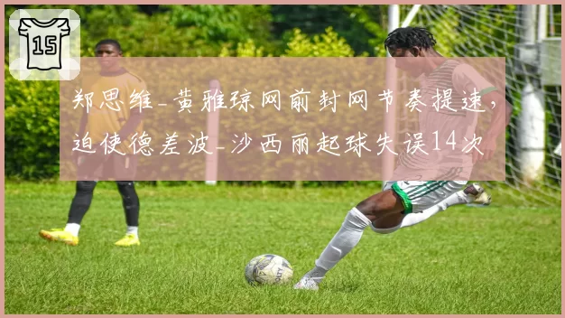 郑思维_黄雅琼网前封网节奏提速，迫使德差波_沙西丽起球失误14次
