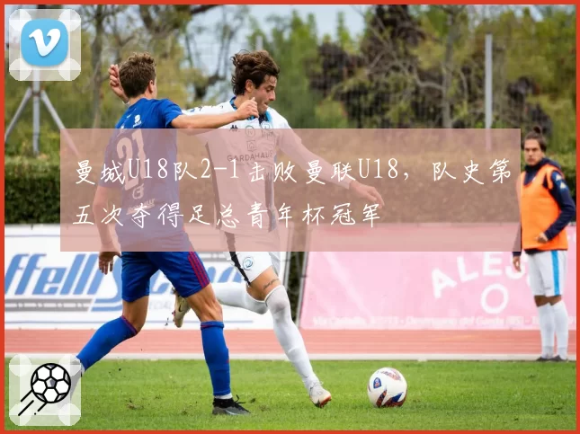 曼城U18队2-1击败曼联U18，队史第五次夺得足总青年杯冠军