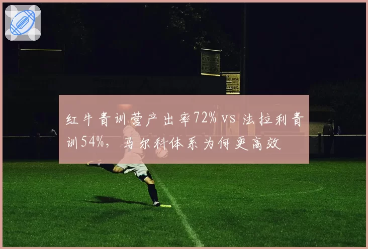 红牛青训营产出率72% vs 法拉利青训54%，马尔科体系为何更高效