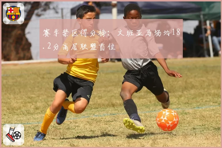 赛季禁区得分榜：文班亚马场均18.2分高居联盟首位