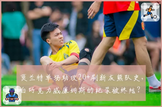 莫兰特单场助攻20+刷新灰熊队史，白巧克力威廉姆斯的纪录被终结？