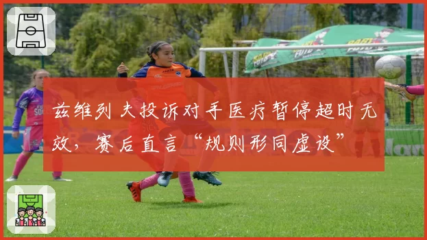 兹维列夫投诉对手医疗暂停超时无效，赛后直言“规则形同虚设”