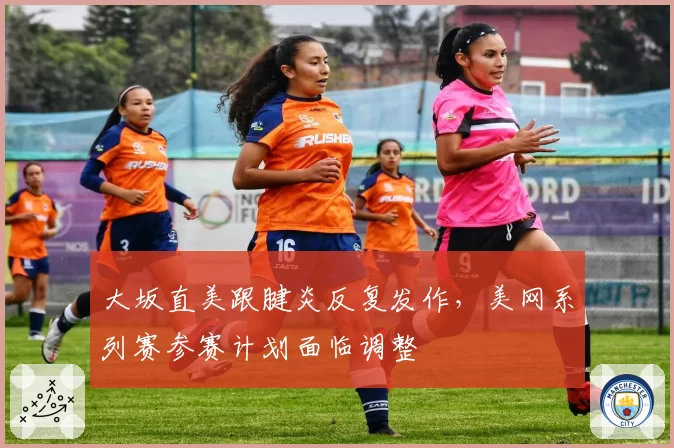 大坂直美跟腱炎反复发作,美网系列赛参赛计划面临调整