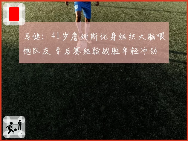 马健：41岁詹姆斯化身组织大脑喂饱队友 季后赛经验战胜年轻冲劲