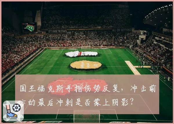 国王福克斯手指伤势反复，冲击前六的最后冲刺是否蒙上阴影？