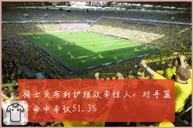 骑士莫布利护框效率惊人，对手篮下命中率仅51.3%