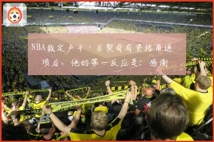 NBA裁定卢卡·东契奇有资格角逐奖项后，他的第一反应是：感谢