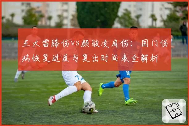 王大雷膝伤vs颜骏凌肩伤：国门伤病恢复进度与复出时间表全解析
