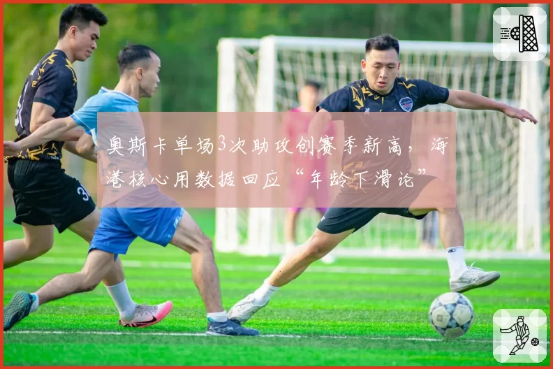 奥斯卡单场3次助攻创赛季新高，海港核心用数据回应“年龄下滑论”