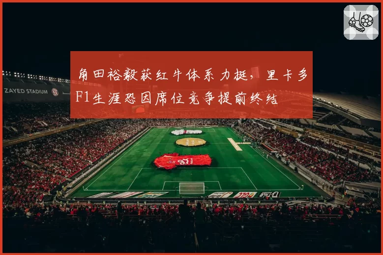 角田裕毅获红牛体系力挺，里卡多F1生涯恐因席位竞争提前终结