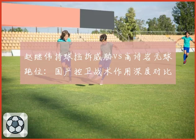 赵继伟持球挡拆威胁vs高诗岩无球跑位：国产控卫战术作用深度对比