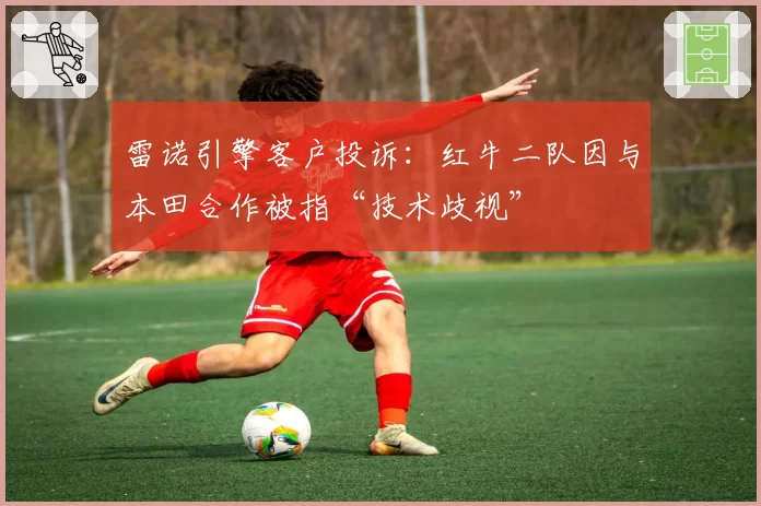 雷诺引擎客户投诉：红牛二队因与本田合作被指“技术歧视”