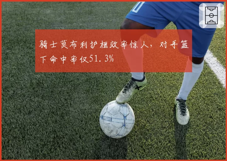 骑士莫布利护框效率惊人，对手篮下命中率仅51.3%
